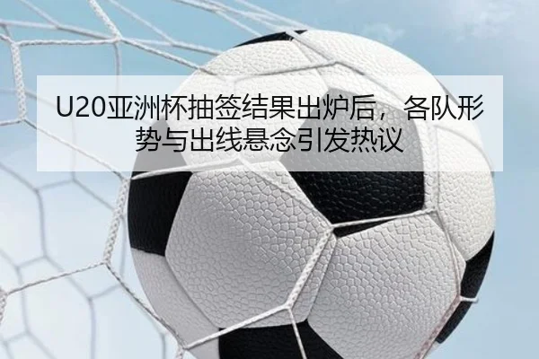 U20亚洲杯抽签结果出炉后，各队形势与出线悬念引发热议 | Bet365